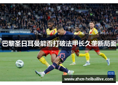 巴黎圣日耳曼能否打破法甲长久垄断局面 巴黎圣日耳曼能否打破法甲长久垄断局面