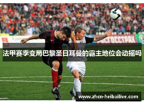 法甲赛季变局巴黎圣日耳曼的霸主地位会动摇吗 法甲赛季变局巴黎圣日耳曼的霸主地位会动摇吗