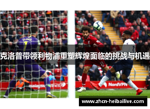 克洛普带领利物浦重塑辉煌面临的挑战与机遇 克洛普带领利物浦重塑辉煌面临的挑战与机遇