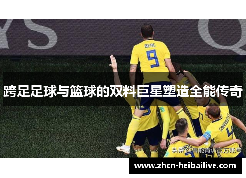 跨足足球与篮球的双料巨星塑造全能传奇 跨足足球与篮球的双料巨星塑造全能传奇