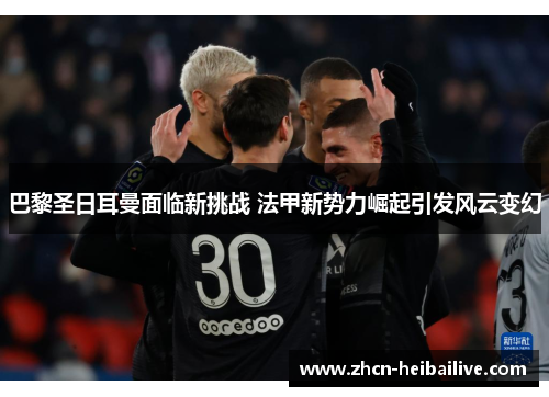 巴黎圣日耳曼面临新挑战 法甲新势力崛起引发风云变幻 巴黎圣日耳曼面临新挑战 法甲新势力崛起引发风云变幻