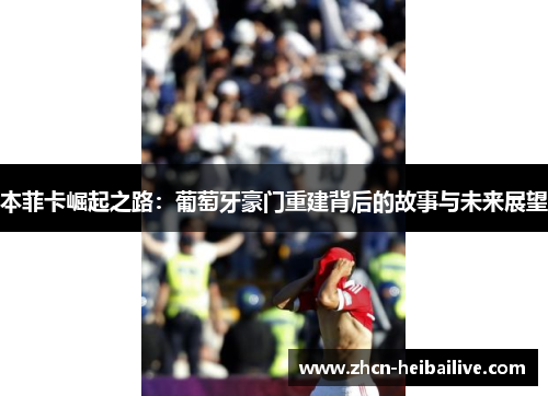 本菲卡崛起之路:葡萄牙豪门重建背后的故事与未来展望 本菲卡崛起之路:葡萄牙豪门重建背后的故事与未来展望