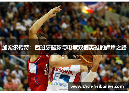 加索尔传奇:西班牙篮球与电竞双栖英雄的辉煌之路 加索尔传奇:西班牙篮球与电竞双栖英雄的辉煌之路