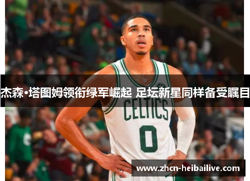杰森·塔图姆领衔绿军崛起 足坛新星同样备受瞩目 杰森·塔图姆领衔绿军崛起 足坛新星同样备受瞩目
