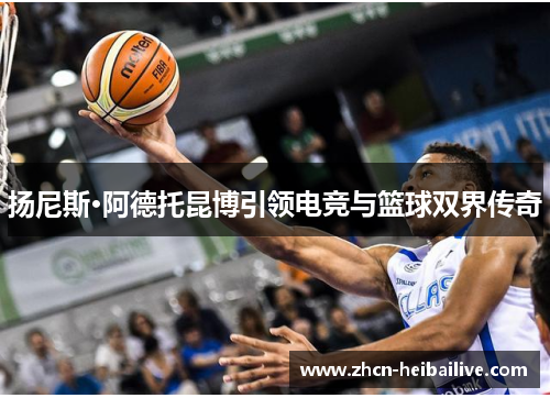 扬尼斯·阿德托昆博引领电竞与篮球双界传奇 扬尼斯·阿德托昆博引领电竞与篮球双界传奇